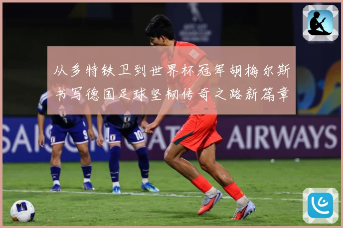 从多特铁卫到世界杯冠军胡梅尔斯书写德国足球坚韧传奇之路新篇章战术观察