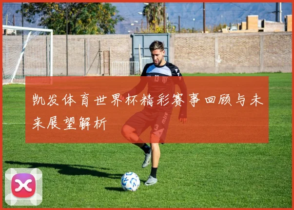 凯发体育世界杯精彩赛事回顾与未来展望解析