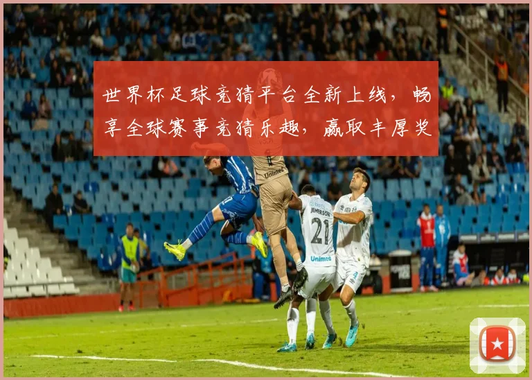 世界杯足球竞猜平台全新上线，畅享全球赛事竞猜乐趣，赢取丰厚奖励与大奖