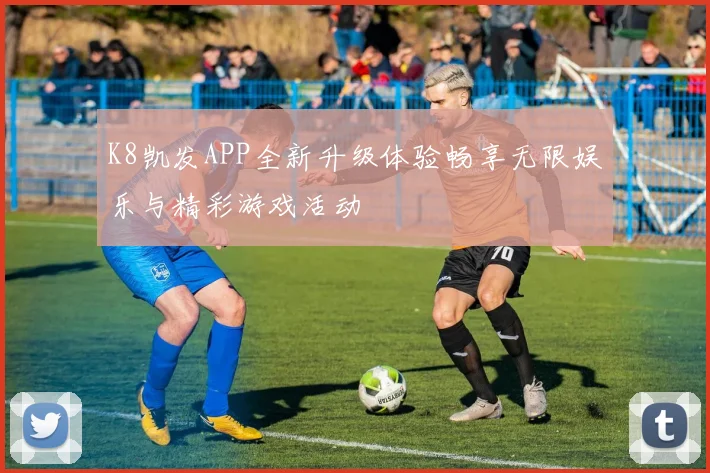 K8凯发APP全新升级体验畅享无限娱乐与精彩游戏活动