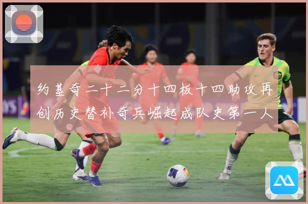 约基奇二十二分十四板十四助攻再创历史替补奇兵崛起成队史第一人赛场复盘