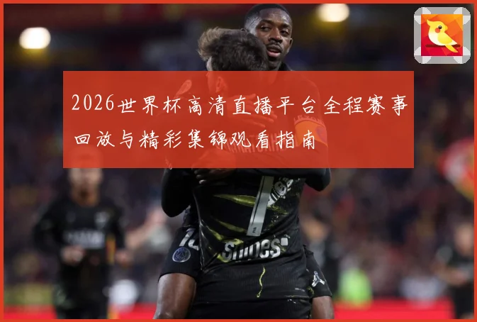 2026世界杯高清直播平台全程赛事回放与精彩集锦观看指南