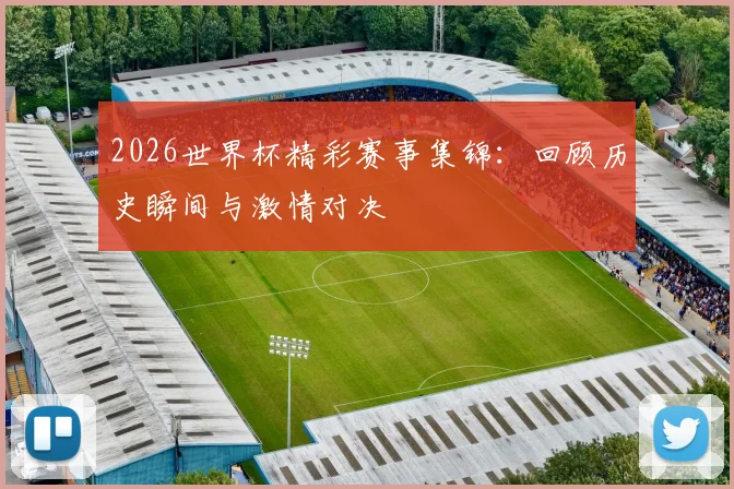 2026世界杯精彩赛事集锦：回顾历史瞬间与激情对决