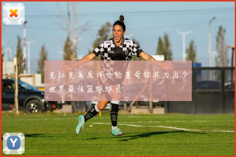 克拉克高度评价约基奇称其为当今世界最佳篮球球员