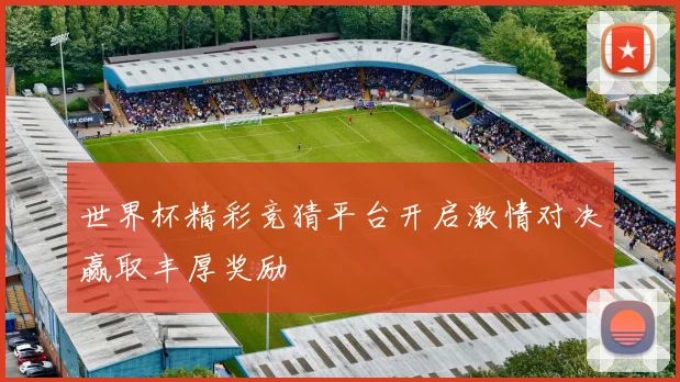 世界杯精彩竞猜平台开启激情对决赢取丰厚奖励