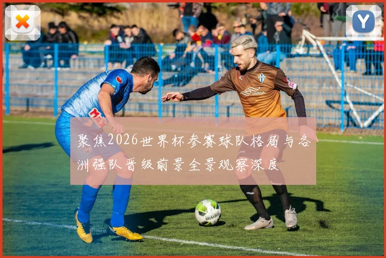 聚焦2026世界杯参赛球队格局与各洲强队晋级前景全景观察深度