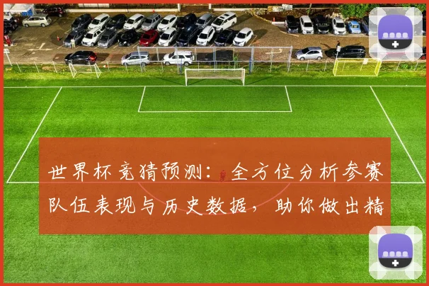 世界杯竞猜预测：全方位分析参赛队伍表现与历史数据，助你做出精准预测