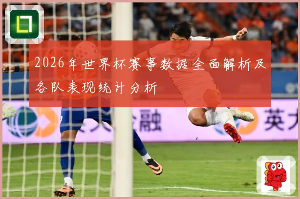 2026年世界杯赛事数据全面解析及各队表现统计分析