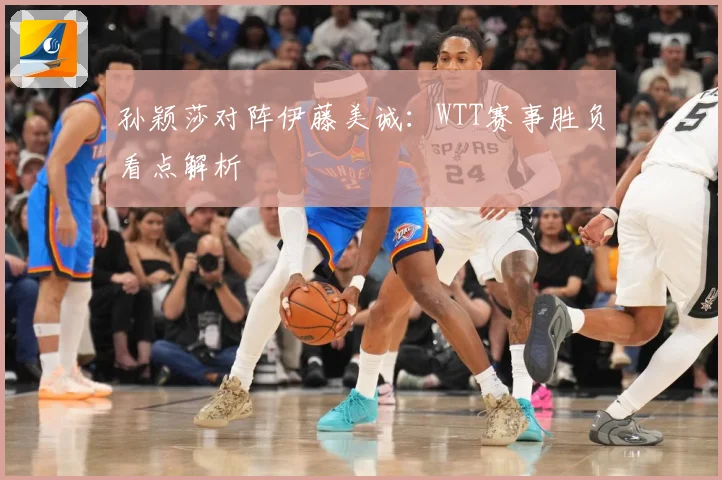 孙颖莎对阵伊藤美诚：WTT赛事胜负看点解析