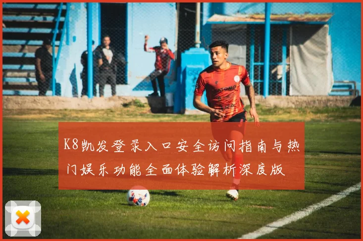 K8凯发登录入口安全访问指南与热门娱乐功能全面体验解析深度版