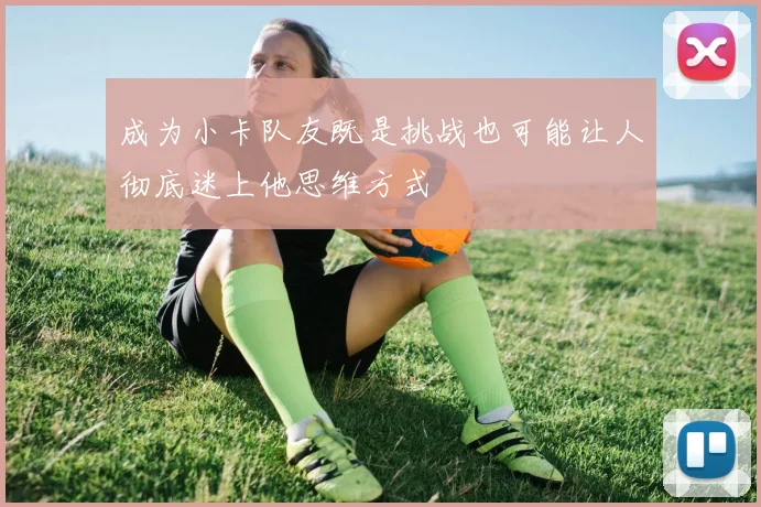 成为小卡队友既是挑战也可能让人彻底迷上他思维方式
