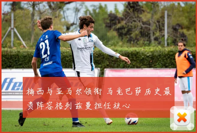 梅西与亚马尔领衔 马竞巴萨历史最贵阵容格列兹曼担任核心