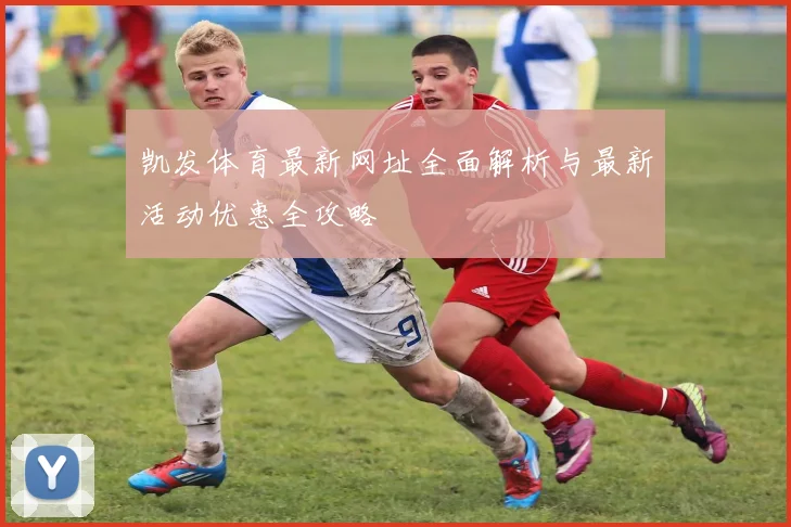 凯发体育最新网址全面解析与最新活动优惠全攻略