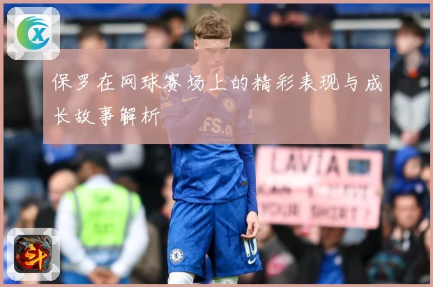 保罗在网球赛场上的精彩表现与成长故事解析