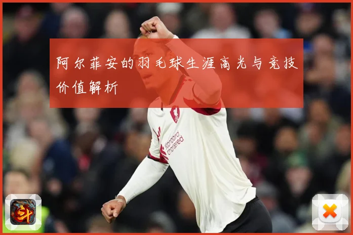 阿尔菲安的羽毛球生涯高光与竞技价值解析