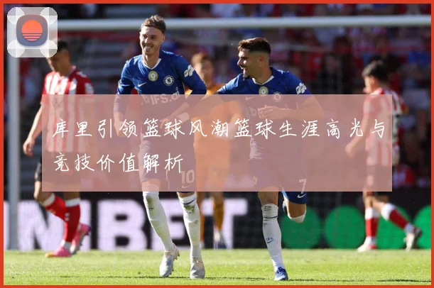 库里引领篮球风潮篮球生涯高光与竞技价值解析