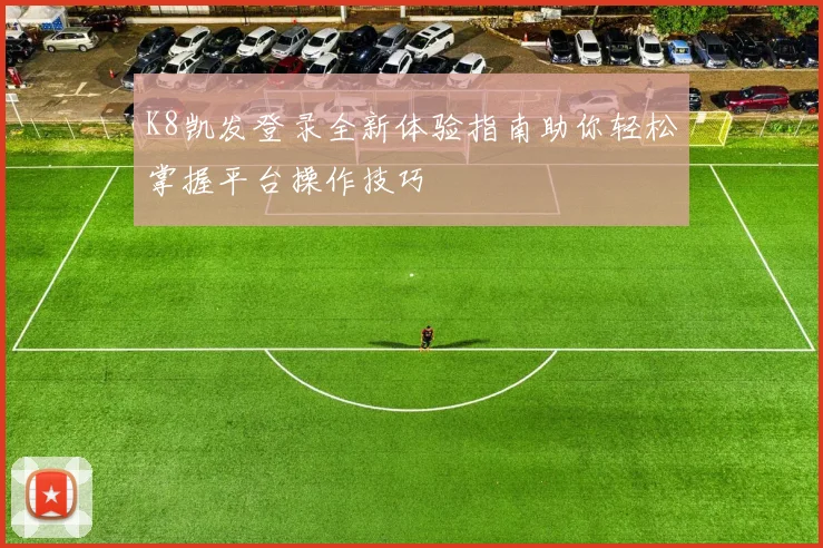 K8凯发登录全新体验指南助你轻松掌握平台操作技巧