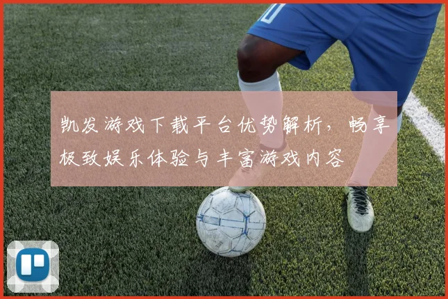凯发游戏下载平台优势解析，畅享极致娱乐体验与丰富游戏内容