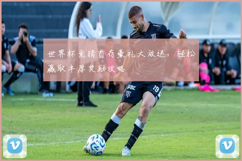 世界杯竞猜首存豪礼大放送，轻松赢取丰厚奖励攻略