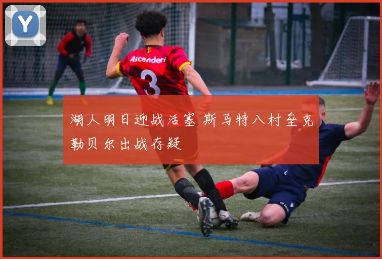 湖人明日迎战活塞 斯马特八村垒克勒贝尔出战存疑