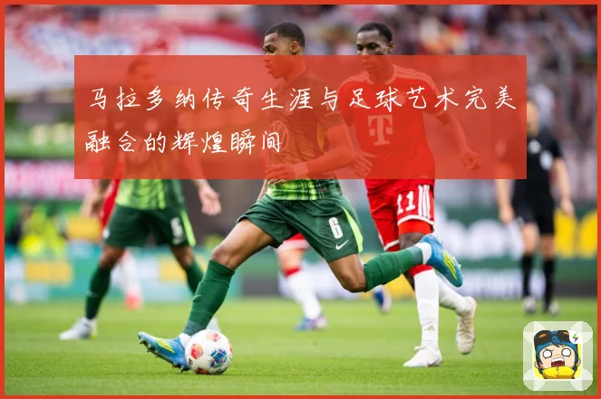 马拉多纳传奇生涯与足球艺术完美融合的辉煌瞬间