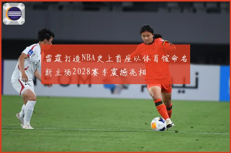雷霆打造NBA史上首座以体育馆命名新主场2028赛季震撼亮相