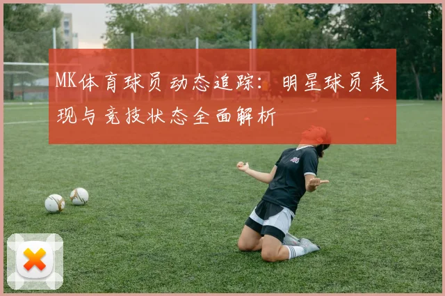 MK体育球员动态追踪：明星球员表现与竞技状态全面解析