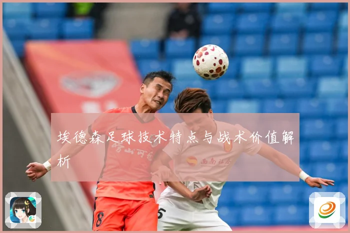 埃德森足球技术特点与战术价值解析