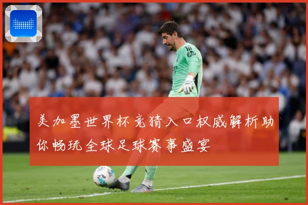 美加墨世界杯竞猜入口权威解析助你畅玩全球足球赛事盛宴