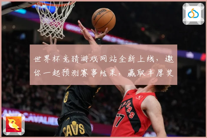 世界杯竞猜游戏网站全新上线，邀你一起预测赛事结果，赢取丰厚奖品！