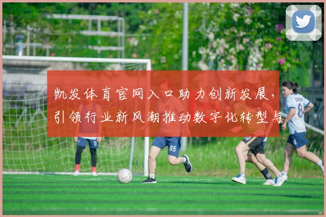 凯发体育官网入口助力创新发展，引领行业新风潮推动数字化转型与智能升级