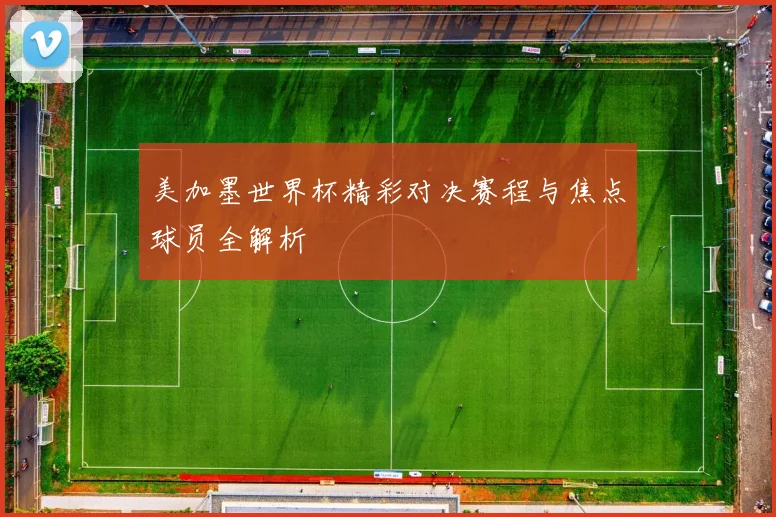 美加墨世界杯精彩对决赛程与焦点球员全解析