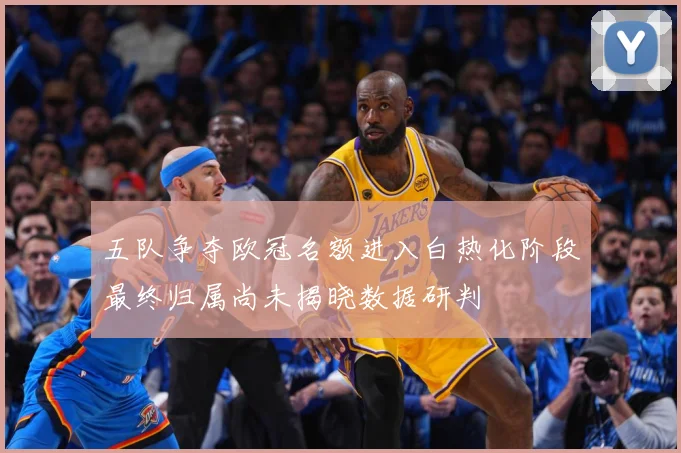 五队争夺欧冠名额进入白热化阶段最终归属尚未揭晓数据研判