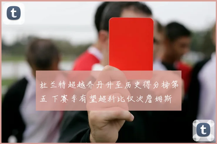 杜兰特超越乔丹升至历史得分榜第五 下赛季有望超科比仅次詹姆斯