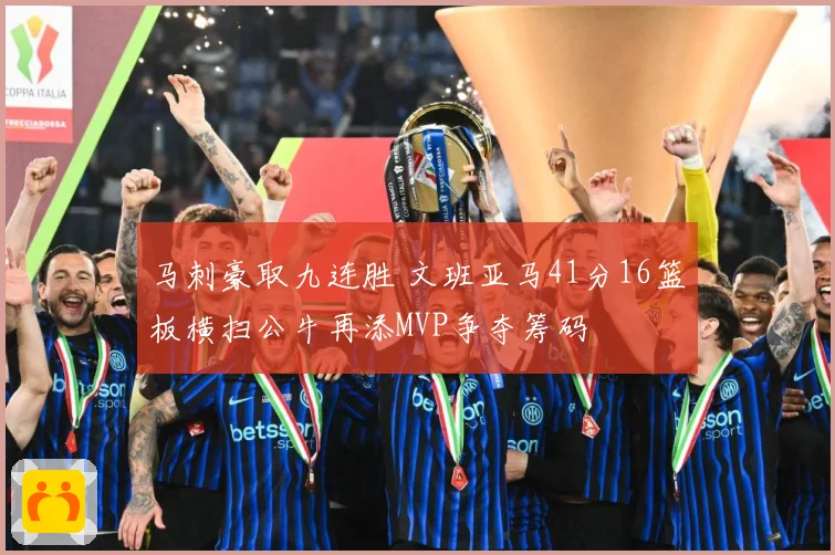 马刺豪取九连胜 文班亚马41分16篮板横扫公牛再添MVP争夺筹码