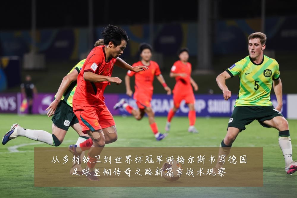 从多特铁卫到世界杯冠军胡梅尔斯书写德国足球坚韧传奇之路新篇章战术观察