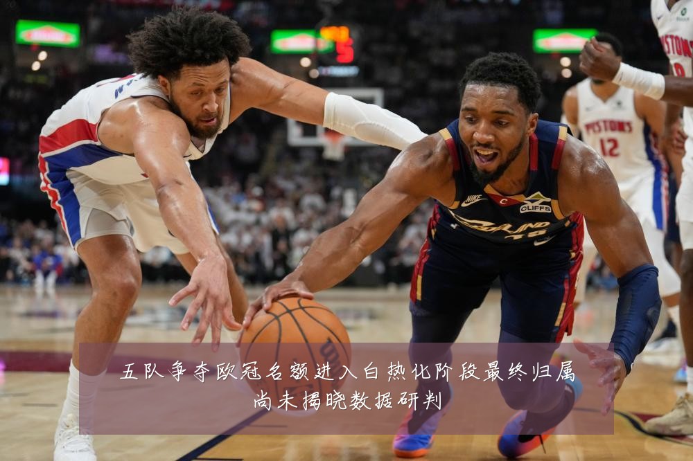 五队争夺欧冠名额进入白热化阶段最终归属尚未揭晓数据研判