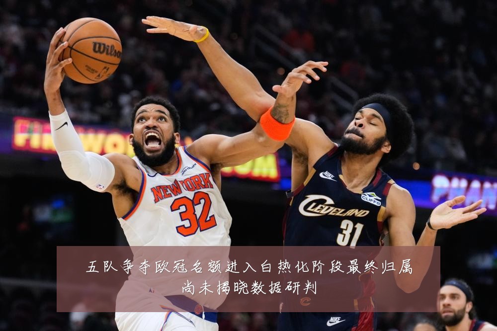 五队争夺欧冠名额进入白热化阶段最终归属尚未揭晓数据研判