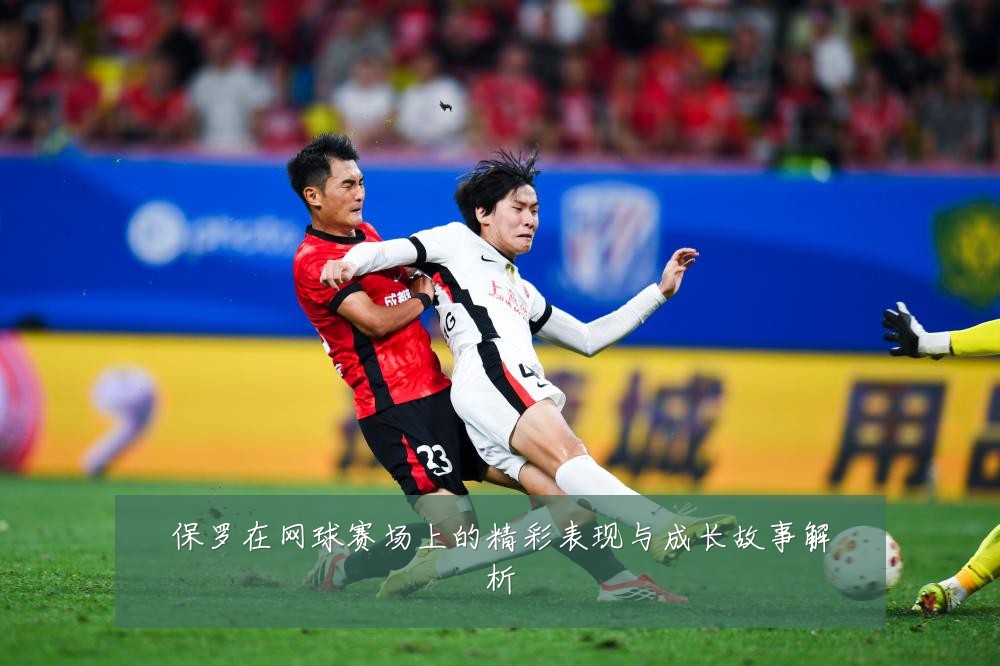 保罗在网球赛场上的精彩表现与成长故事解析