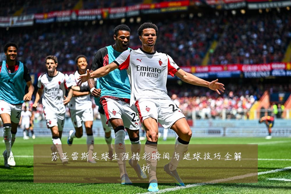 苏亚雷斯足球生涯精彩瞬间与进球技巧全解析